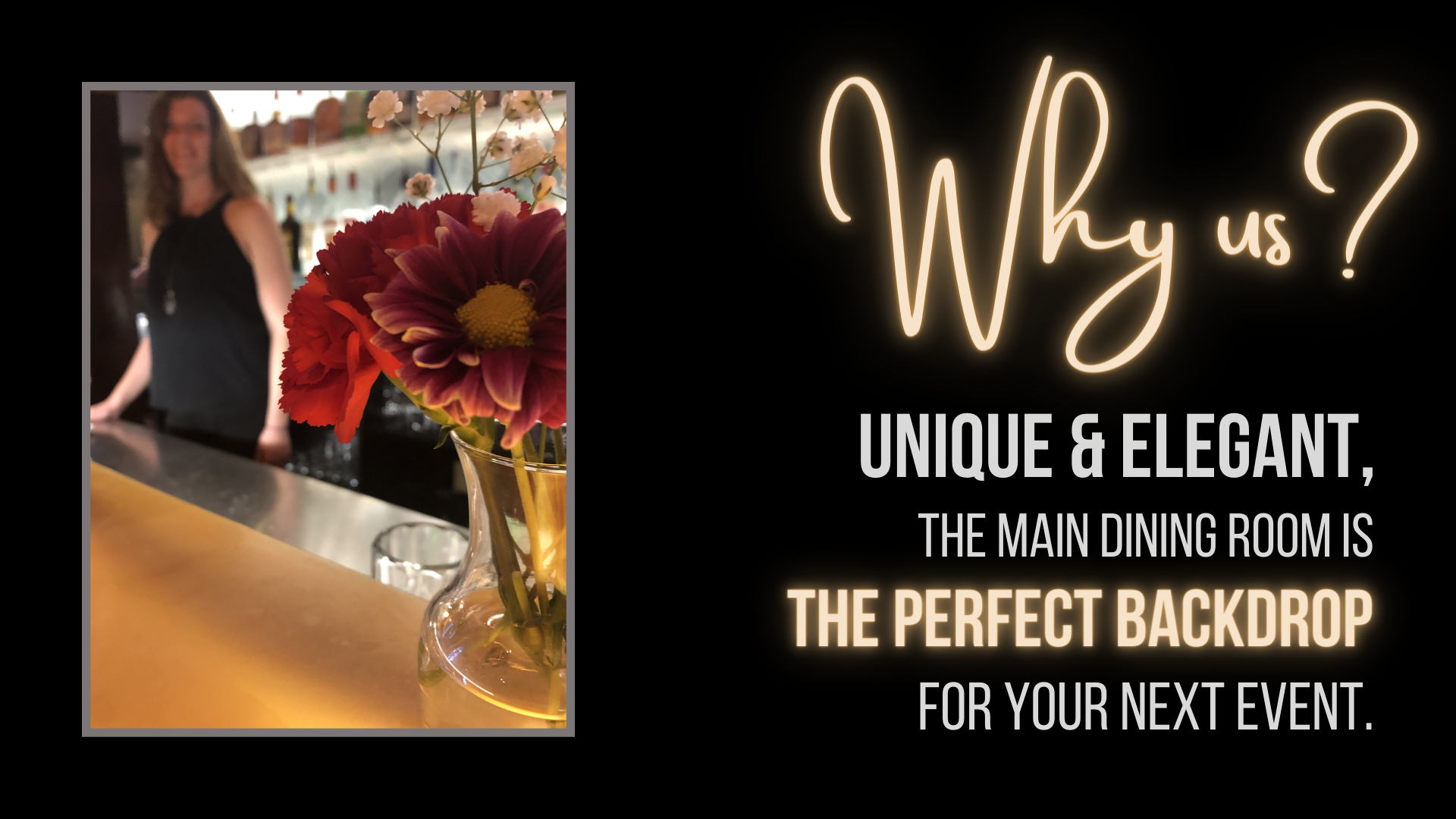 Why us? Unique and elegant. The main dining room is the perfect backdropfor your next event.